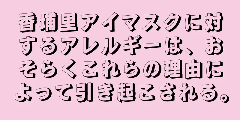 香埔里アイマスクに対するアレルギーは、おそらくこれらの理由によって引き起こされる。