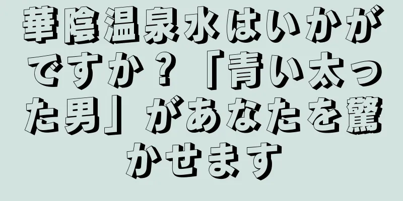 華陰温泉水はいかがですか？「青い太った男」があなたを驚かせます