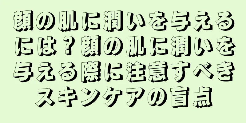 顔の肌に潤いを与えるには？顔の肌に潤いを与える際に注意すべきスキンケアの盲点