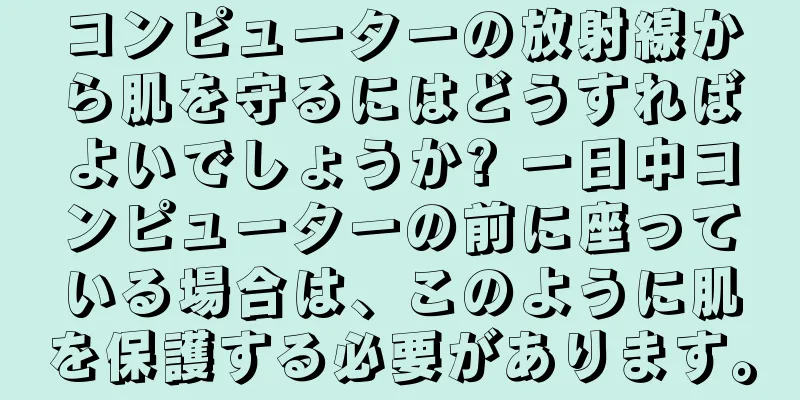 コンピューターの放射線から肌を守るにはどうすればよいでしょうか? 一日中コンピューターの前に座っている場合は、このように肌を保護する必要があります。