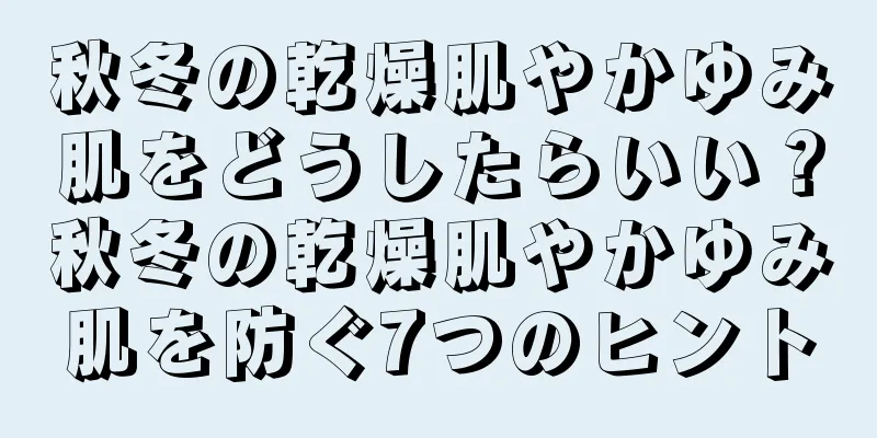 秋冬の乾燥肌やかゆみ肌をどうしたらいい？秋冬の乾燥肌やかゆみ肌を防ぐ7つのヒント