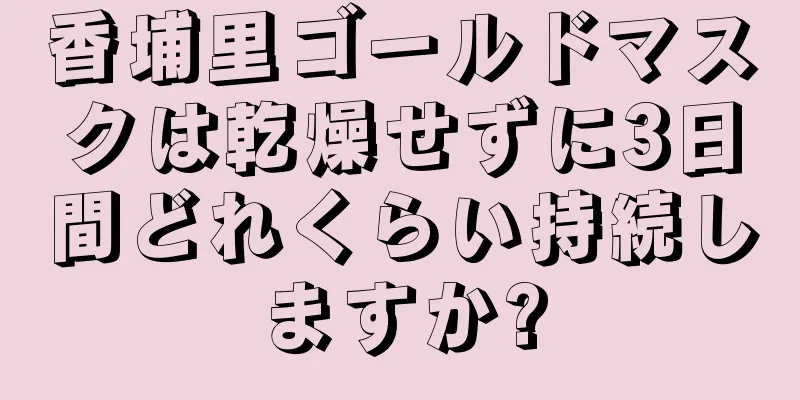 香埔里ゴールドマスクは乾燥せずに3日間どれくらい持続しますか?