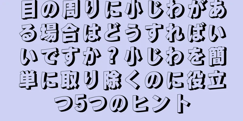 目の周りに小じわがある場合はどうすればいいですか？小じわを簡単に取り除くのに役立つ5つのヒント