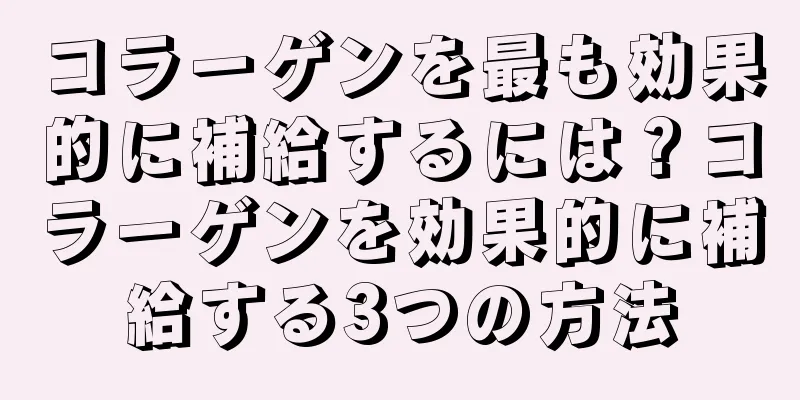 コラーゲンを最も効果的に補給するには？コラーゲンを効果的に補給する3つの方法