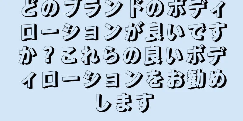 どのブランドのボディローションが良いですか？これらの良いボディローションをお勧めします