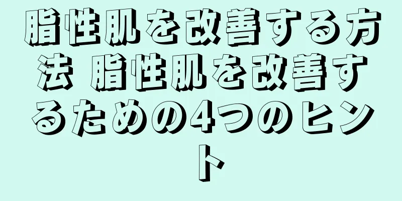 脂性肌を改善する方法 脂性肌を改善するための4つのヒント