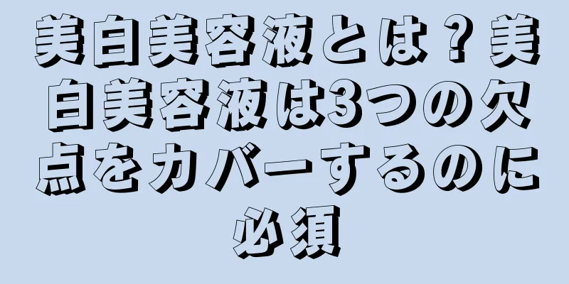 美白美容液とは？美白美容液は3つの欠点をカバーするのに必須