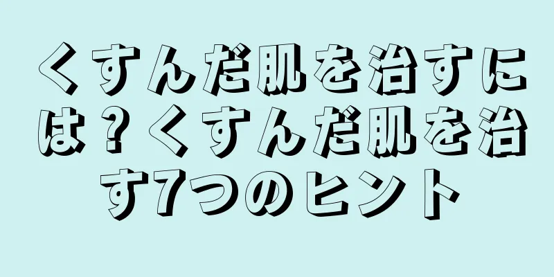 くすんだ肌を治すには？くすんだ肌を治す7つのヒント