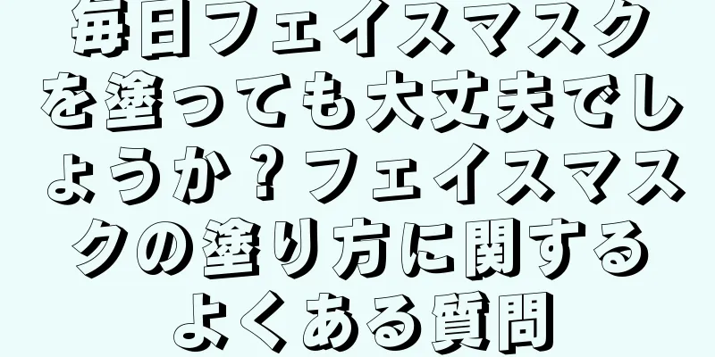 毎日フェイスマスクを塗っても大丈夫でしょうか？フェイスマスクの塗り方に関するよくある質問