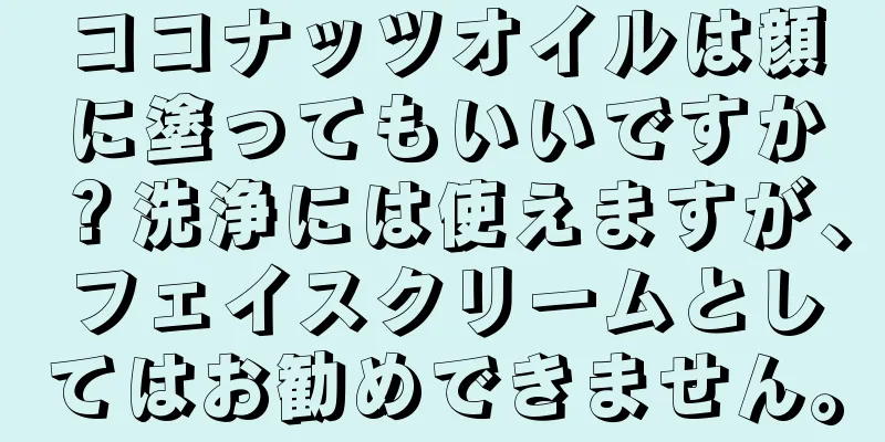 ココナッツオイルは顔に塗ってもいいですか？洗浄には使えますが、フェイスクリームとしてはお勧めできません。