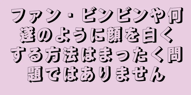 ファン・ビンビンや何遂のように顔を白くする方法はまったく問題ではありません