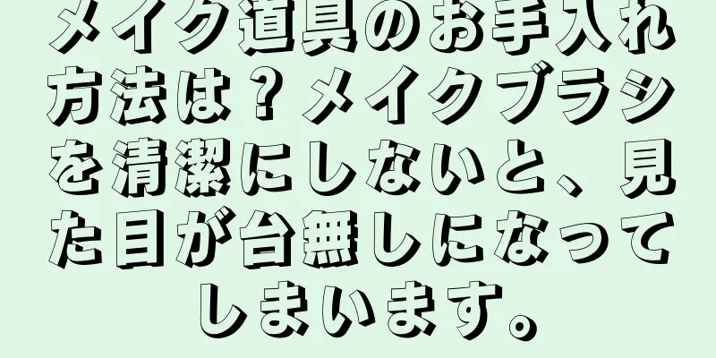 メイク道具のお手入れ方法は？メイクブラシを清潔にしないと、見た目が台無しになってしまいます。