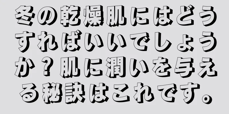 冬の乾燥肌にはどうすればいいでしょうか？肌に潤いを与える秘訣はこれです。