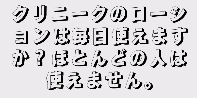 クリニークのローションは毎日使えますか？ほとんどの人は使えません。