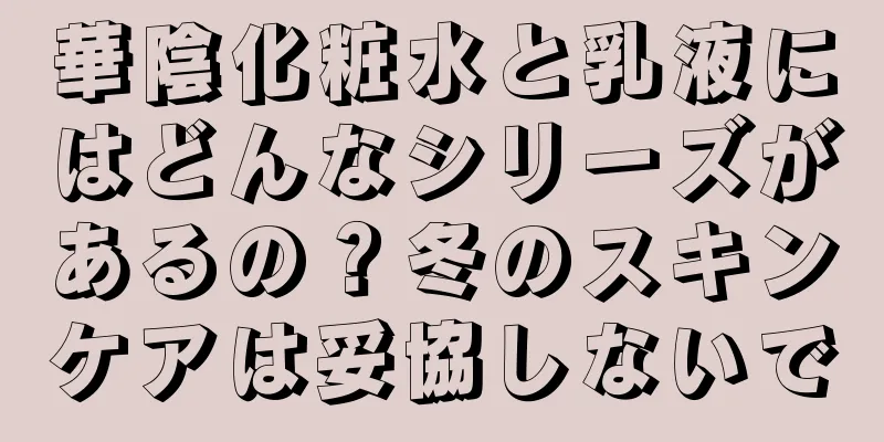 華陰化粧水と乳液にはどんなシリーズがあるの？冬のスキンケアは妥協しないで