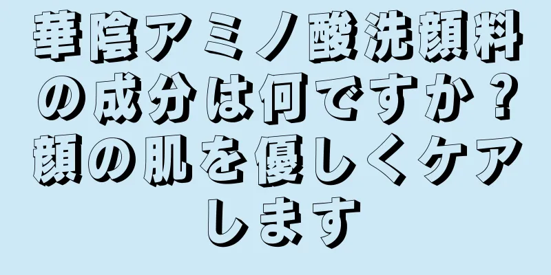 華陰アミノ酸洗顔料の成分は何ですか？顔の肌を優しくケアします