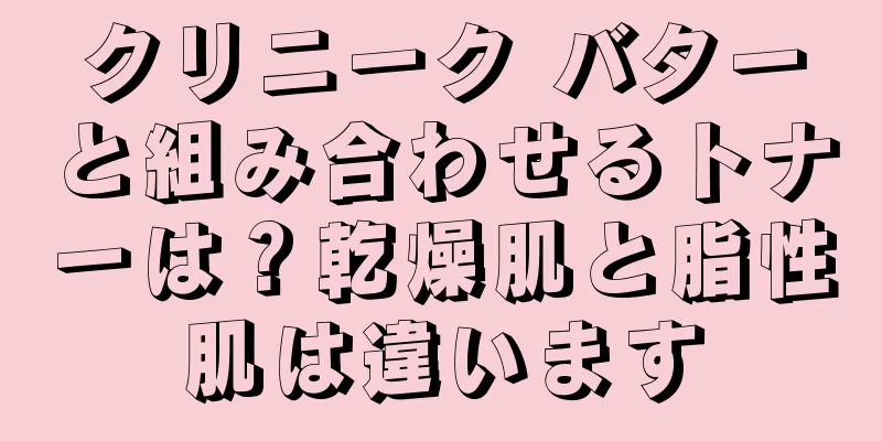 クリニーク バターと組み合わせるトナーは？乾燥肌と脂性肌は違います