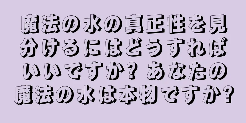 魔法の水の真正性を見分けるにはどうすればいいですか? あなたの魔法の水は本物ですか?