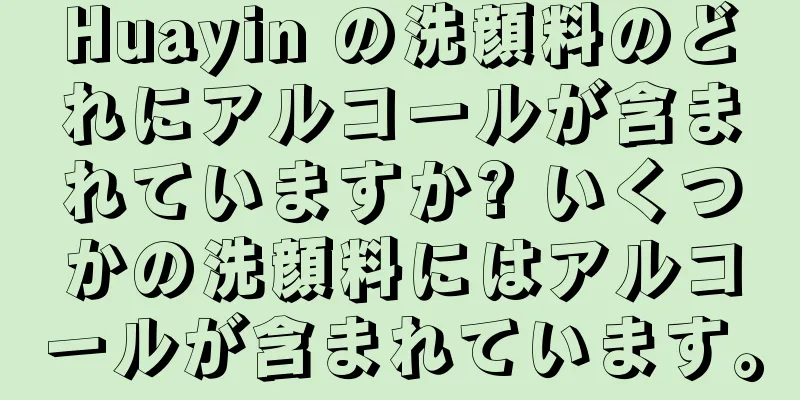 Huayin の洗顔料のどれにアルコールが含まれていますか? いくつかの洗顔料にはアルコールが含まれています。