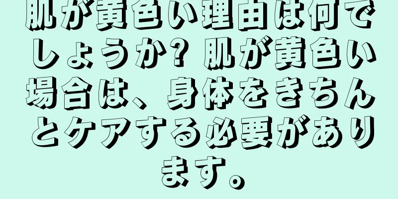 肌が黄色い理由は何でしょうか? 肌が黄色い場合は、身体をきちんとケアする必要があります。