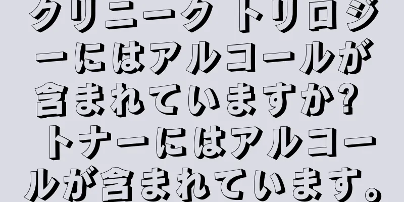 クリニーク トリロジーにはアルコールが含まれていますか? トナーにはアルコールが含まれています。