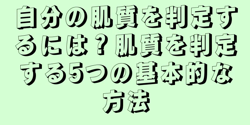 自分の肌質を判定するには？肌質を判定する5つの基本的な方法