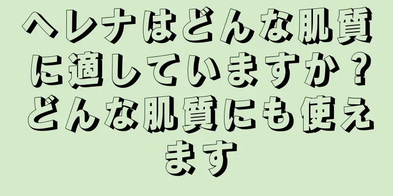 ヘレナはどんな肌質に適していますか？どんな肌質にも使えます