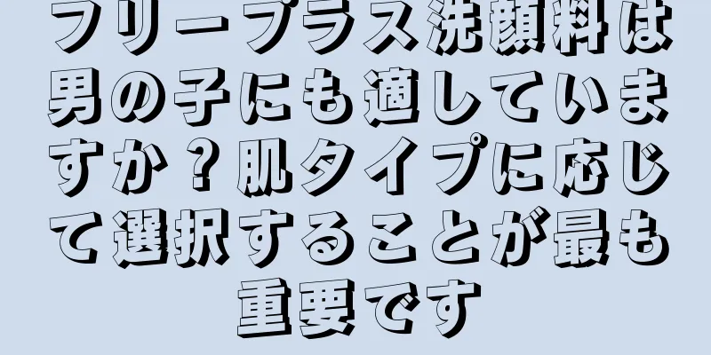 フリープラス洗顔料は男の子にも適していますか？肌タイプに応じて選択することが最も重要です