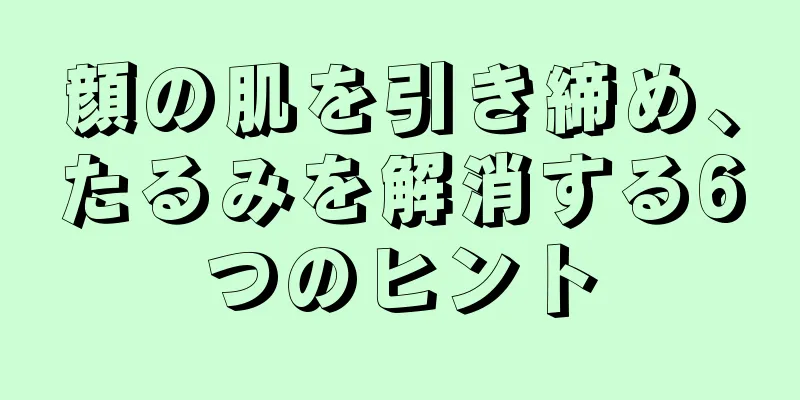 顔の肌を引き締め、たるみを解消する6つのヒント