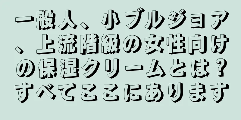 一般人、小ブルジョア、上流階級の女性向けの保湿クリームとは？すべてここにあります