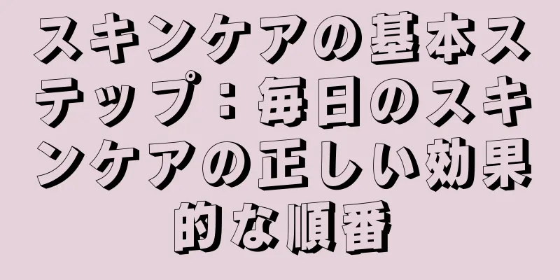 スキンケアの基本ステップ：毎日のスキンケアの正しい効果的な順番