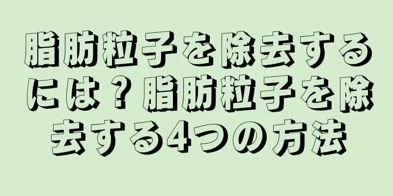 脂肪粒子を除去するには？脂肪粒子を除去する4つの方法