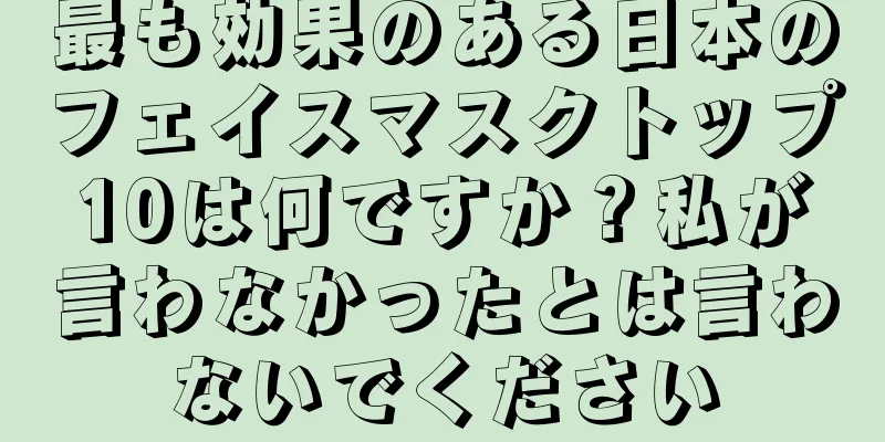 最も効果のある日本のフェイスマスクトップ10は何ですか？私が言わなかったとは言わないでください