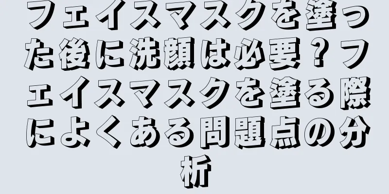 フェイスマスクを塗った後に洗顔は必要？フェイスマスクを塗る際によくある問題点の分析