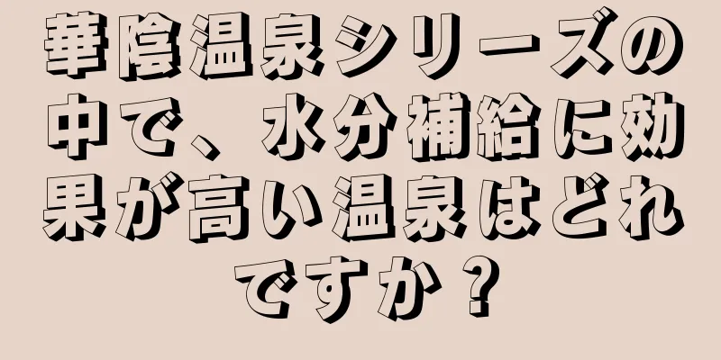 華陰温泉シリーズの中で、水分補給に効果が高い温泉はどれですか？