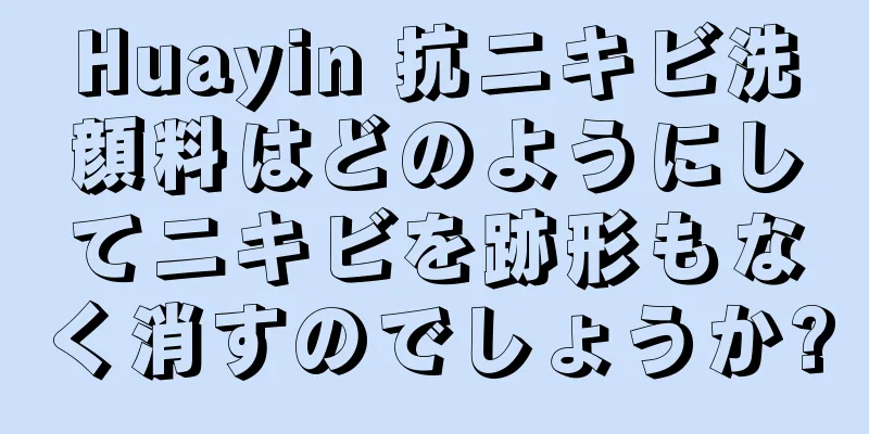 Huayin 抗ニキビ洗顔料はどのようにしてニキビを跡形もなく消すのでしょうか?