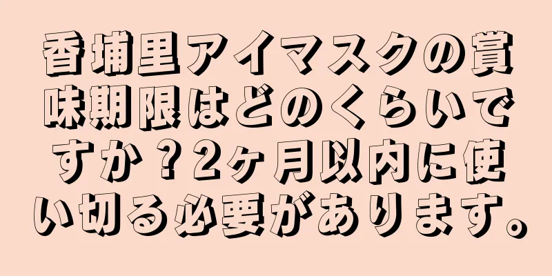 香埔里アイマスクの賞味期限はどのくらいですか？2ヶ月以内に使い切る必要があります。