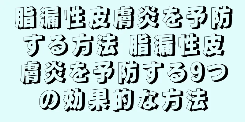 脂漏性皮膚炎を予防する方法 脂漏性皮膚炎を予防する9つの効果的な方法