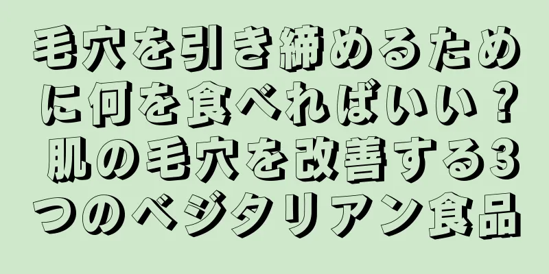 毛穴を引き締めるために何を食べればいい？ 肌の毛穴を改善する3つのベジタリアン食品