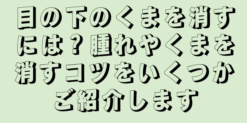 目の下のくまを消すには？腫れやくまを消すコツをいくつかご紹介します