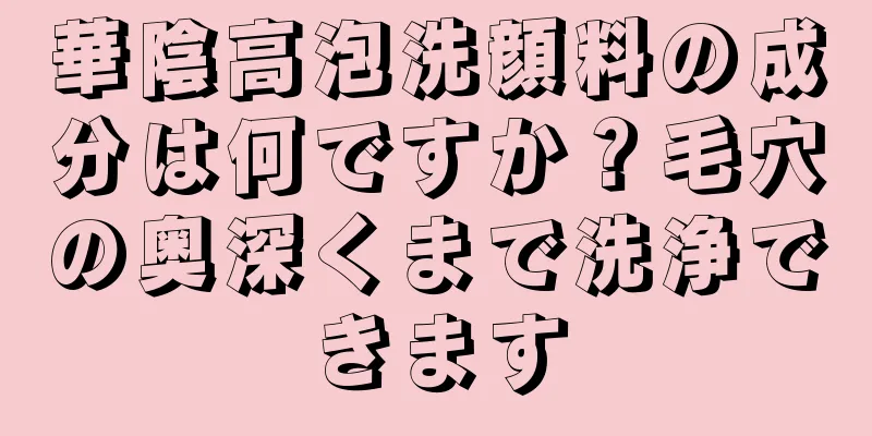 華陰高泡洗顔料の成分は何ですか？毛穴の奥深くまで洗浄できます