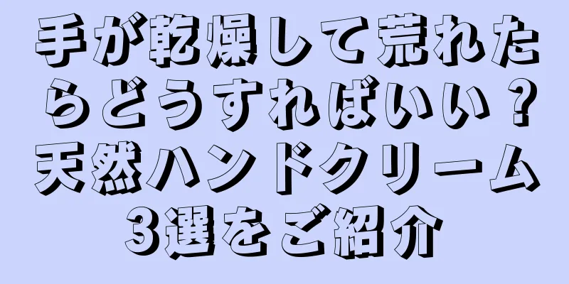 手が乾燥して荒れたらどうすればいい？天然ハンドクリーム3選をご紹介