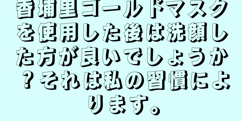 香埔里ゴールドマスクを使用した後は洗顔した方が良いでしょうか？それは私の習慣によります。