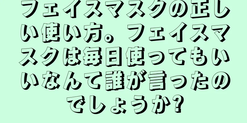 フェイスマスクの正しい使い方。フェイスマスクは毎日使ってもいいなんて誰が言ったのでしょうか?