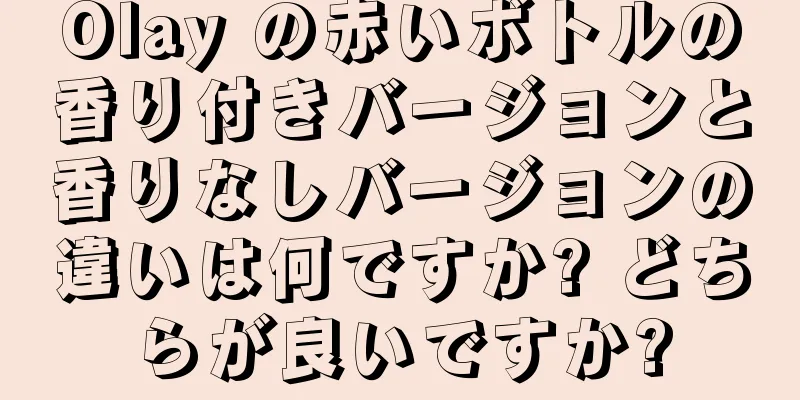 Olay の赤いボトルの香り付きバージョンと香りなしバージョンの違いは何ですか? どちらが良いですか?