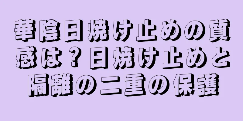 華陰日焼け止めの質感は？日焼け止めと隔離の二重の保護