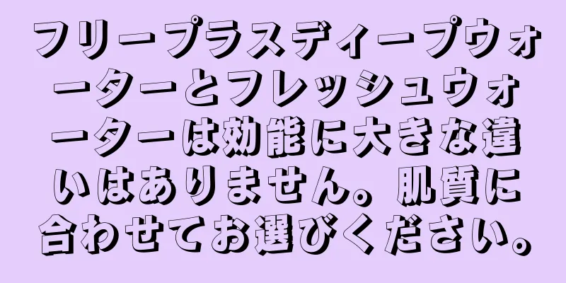 フリープラスディープウォーターとフレッシュウォーターは効能に大きな違いはありません。肌質に合わせてお選びください。