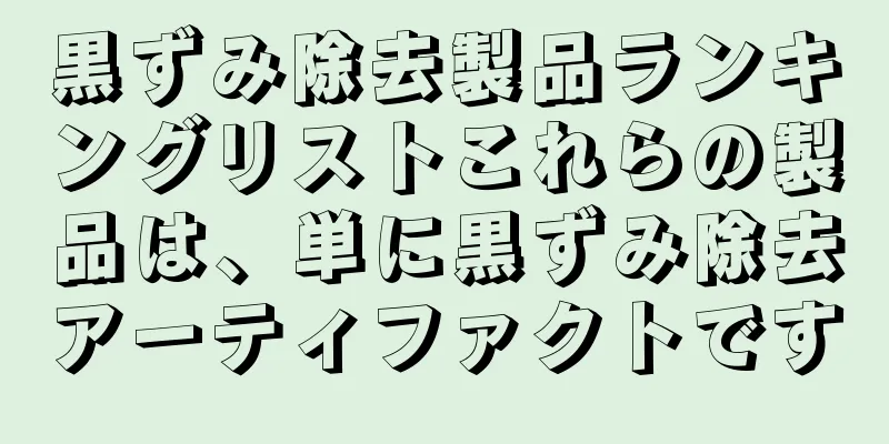 黒ずみ除去製品ランキングリストこれらの製品は、単に黒ずみ除去アーティファクトです