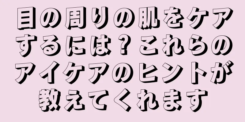 目の周りの肌をケアするには？これらのアイケアのヒントが教えてくれます