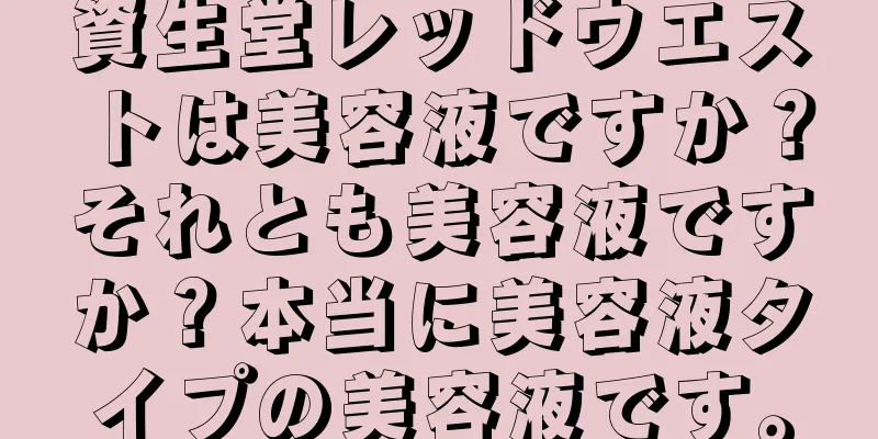 資生堂レッドウエストは美容液ですか？それとも美容液ですか？本当に美容液タイプの美容液です。